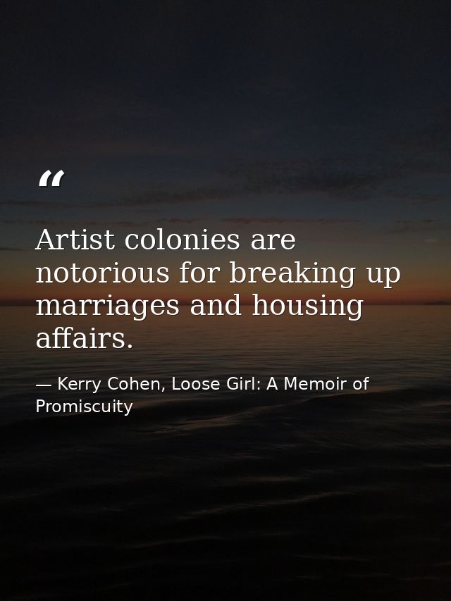Artist colonies are notorious for breaking up marriages and housing affairs. — Kerry Cohen, Loose Girl: A Memoir of Promiscuity