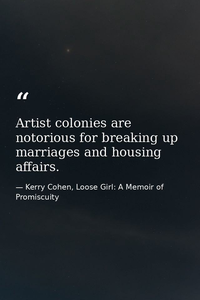 Artist colonies are notorious for breaking up marriages and housing affairs. — Kerry Cohen, Loose Girl: A Memoir of Promiscuity