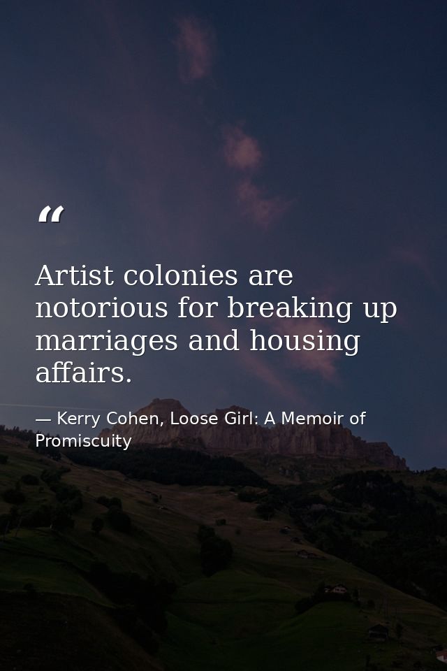 Artist colonies are notorious for breaking up marriages and housing affairs. — Kerry Cohen, Loose Girl: A Memoir of Promiscuity