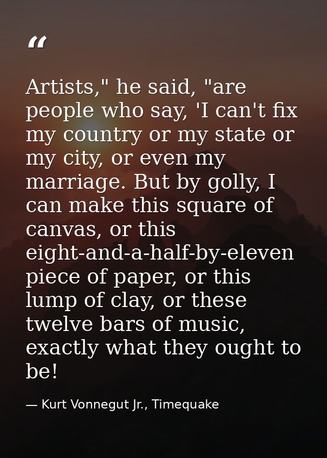 Artists," he said, "are people who say, 'I can't fix my country or my state or my city, or even my marriage. But by goll — Kurt Vonnegut Jr., Timequake