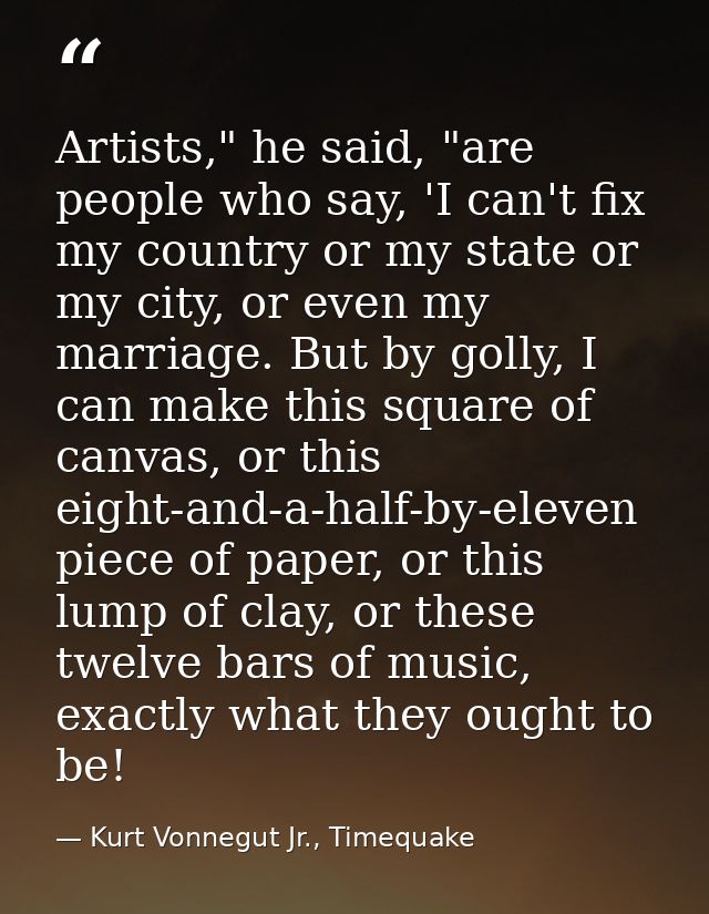 Artists," he said, "are people who say, 'I can't fix my country or my state or my city, or even my marriage. But by goll — Kurt Vonnegut Jr., Timequake
