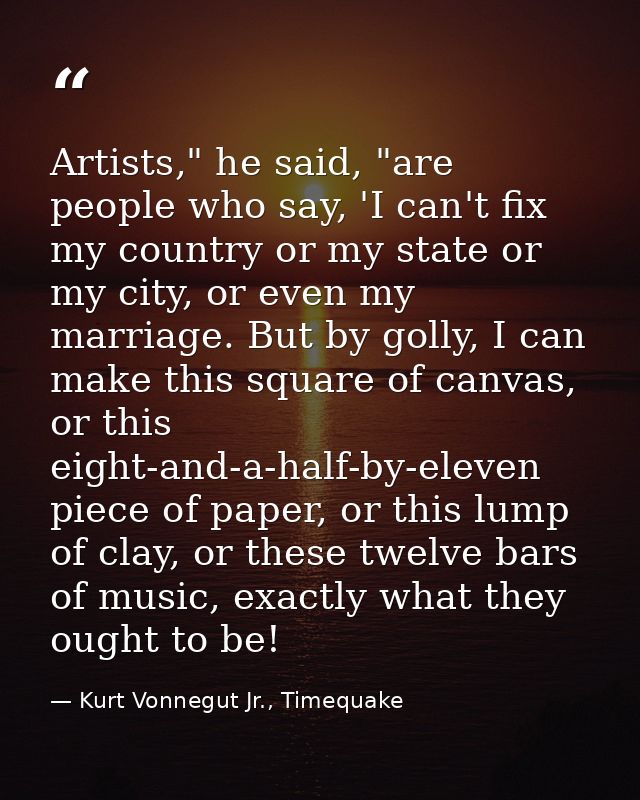 Artists," he said, "are people who say, 'I can't fix my country or my state or my city, or even my marriage. But by goll — Kurt Vonnegut Jr., Timequake