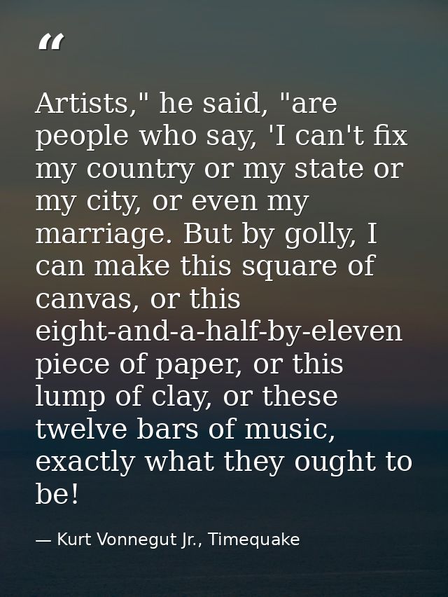 Artists," he said, "are people who say, 'I can't fix my country or my state or my city, or even my marriage. But by goll — Kurt Vonnegut Jr., Timequake