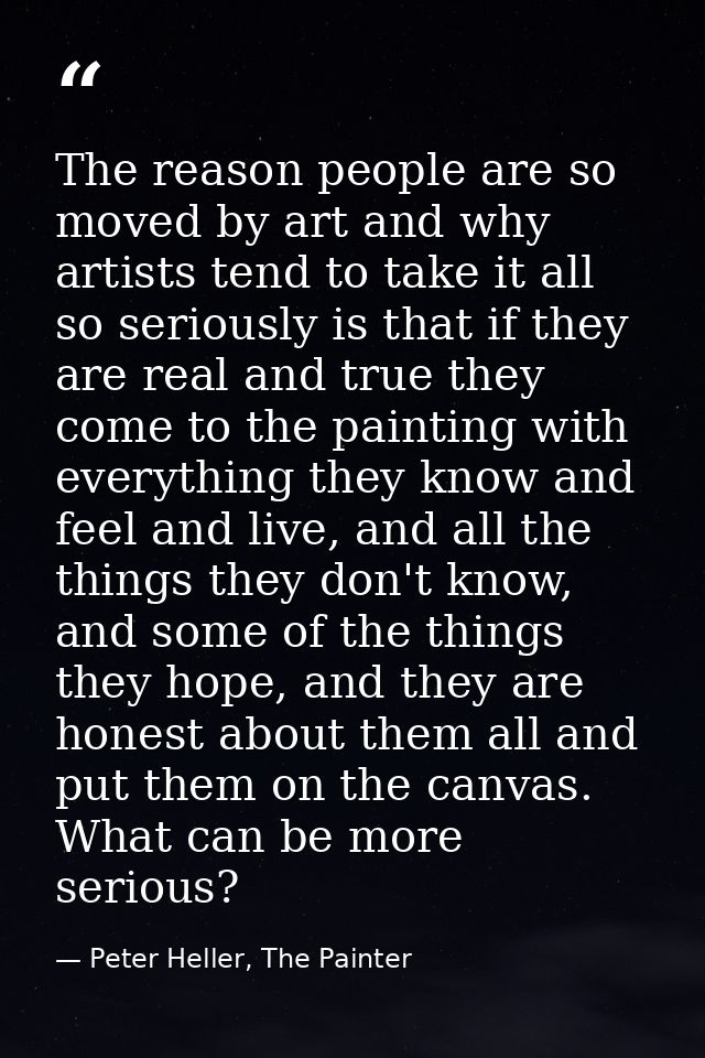 The reason people are so moved by art and why artists tend to take it all so seriously is that if they are real and true — Peter Heller, The Painter