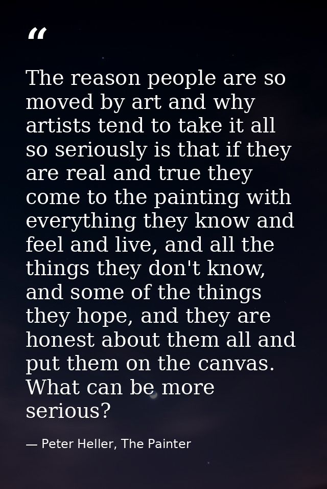 The reason people are so moved by art and why artists tend to take it all so seriously is that if they are real and true — Peter Heller, The Painter