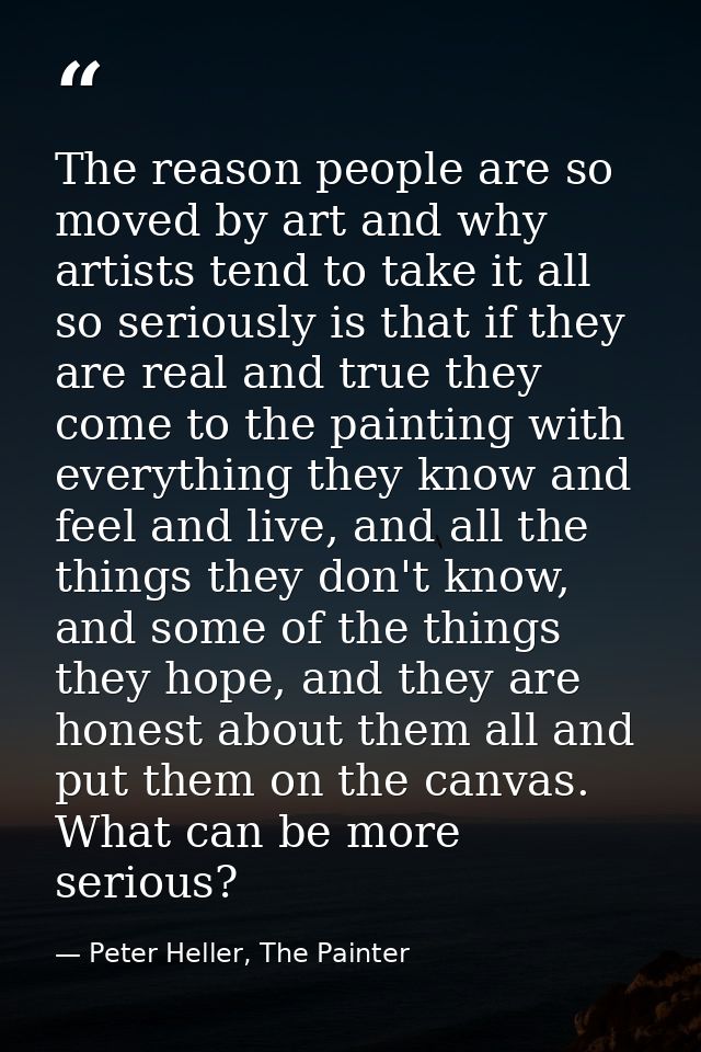 The reason people are so moved by art and why artists tend to take it all so seriously is that if they are real and true — Peter Heller, The Painter