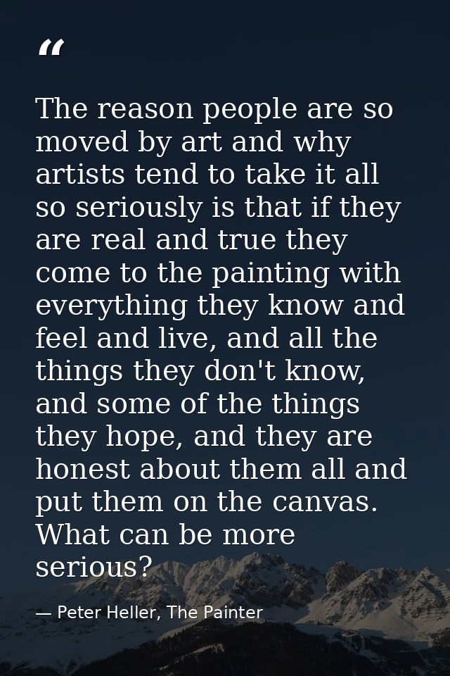 The reason people are so moved by art and why artists tend to take it all so seriously is that if they are real and true — Peter Heller, The Painter