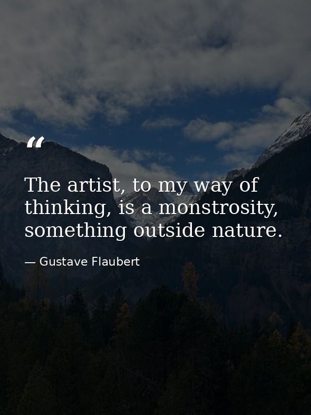 The artist, to my way of thinking, is a monstrosity, something outside nature. — Gustave Flaubert