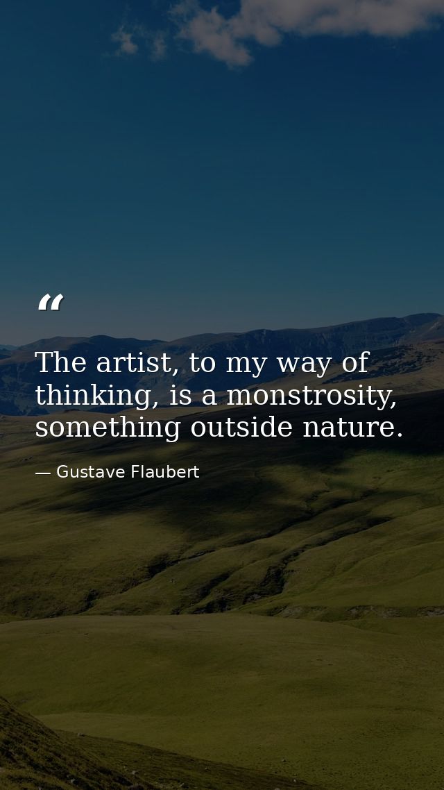 The artist, to my way of thinking, is a monstrosity, something outside nature. — Gustave Flaubert