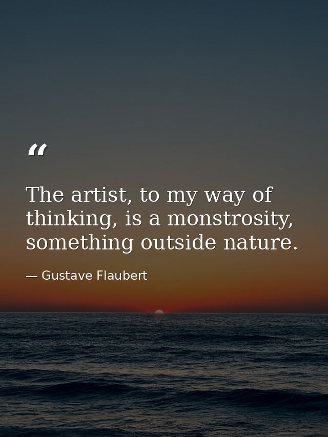 The artist, to my way of thinking, is a monstrosity, something outside nature. — Gustave Flaubert