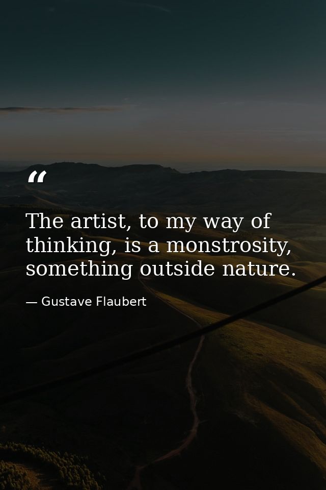 The artist, to my way of thinking, is a monstrosity, something outside nature. — Gustave Flaubert