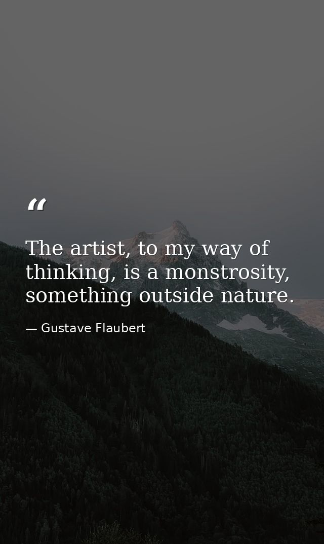 The artist, to my way of thinking, is a monstrosity, something outside nature. — Gustave Flaubert