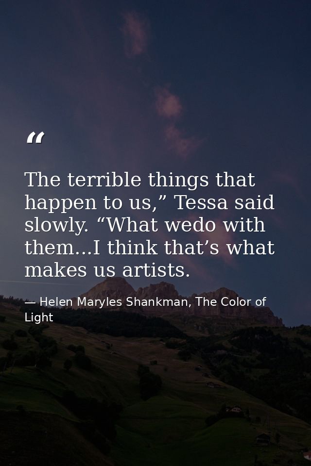The terrible things that happen to us,” Tessa said slowly. “What wedo with them...I think that’s what makes us artists. — Helen Maryles Shankman, The Color of Light