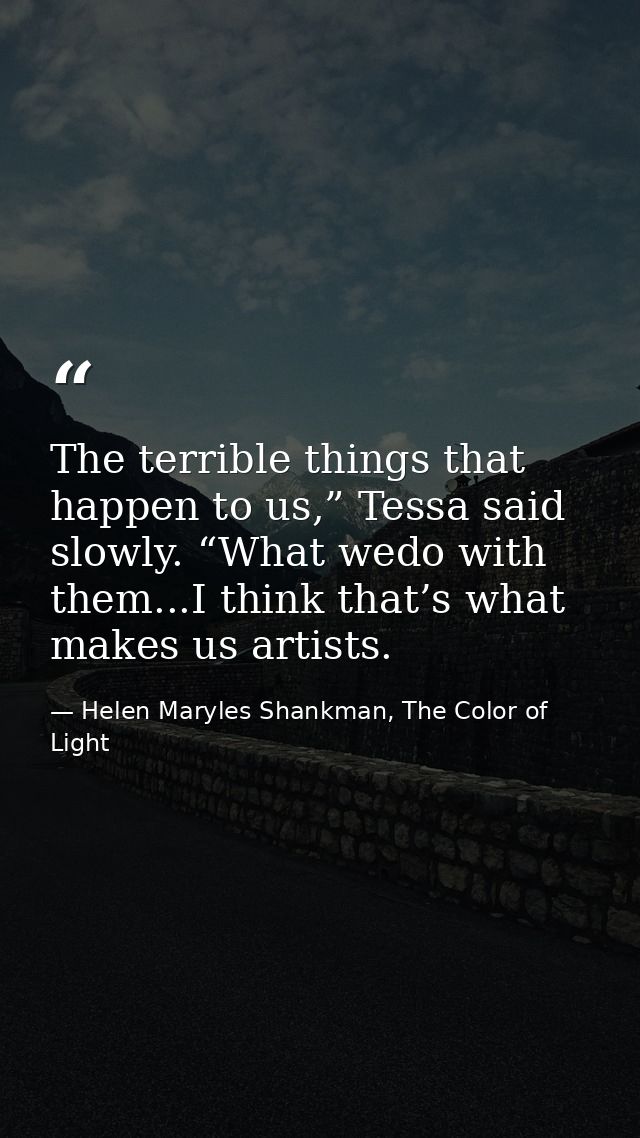 The terrible things that happen to us,” Tessa said slowly. “What wedo with them...I think that’s what makes us artists. — Helen Maryles Shankman, The Color of Light