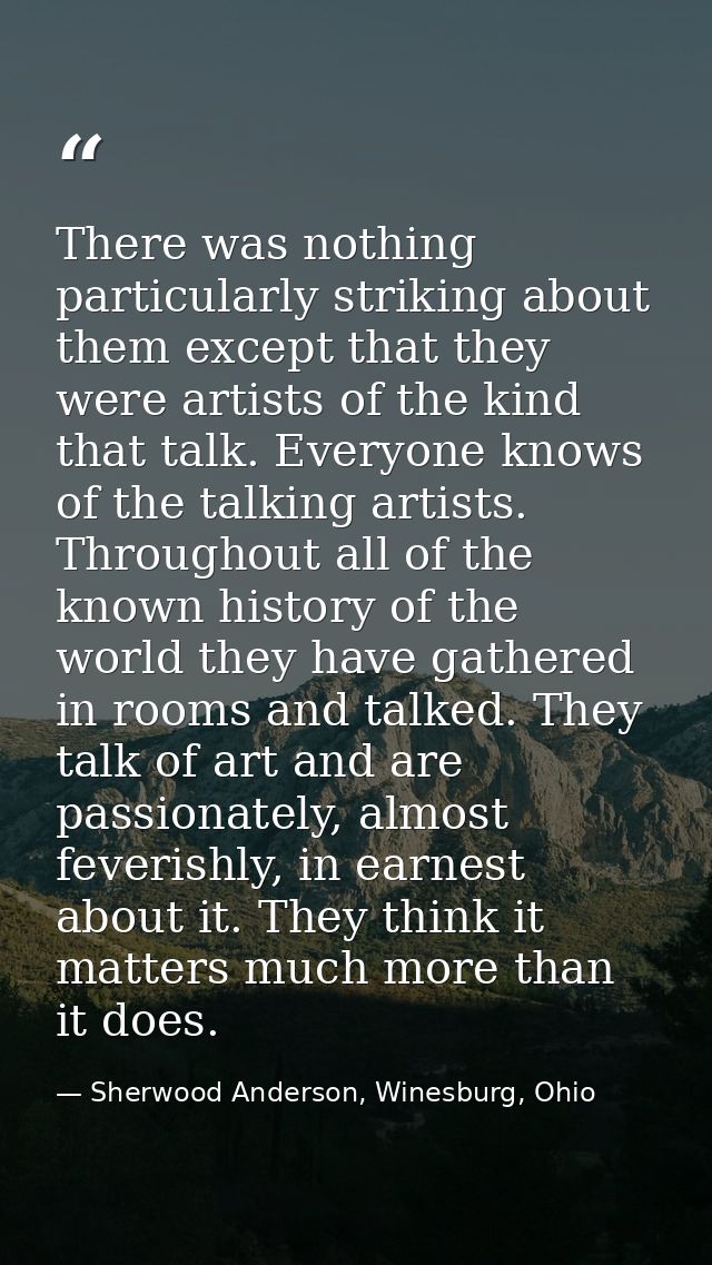 There was nothing particularly striking about them except that they were artists of the kind that talk. Everyone knows o — Sherwood Anderson, Winesburg, Ohio
