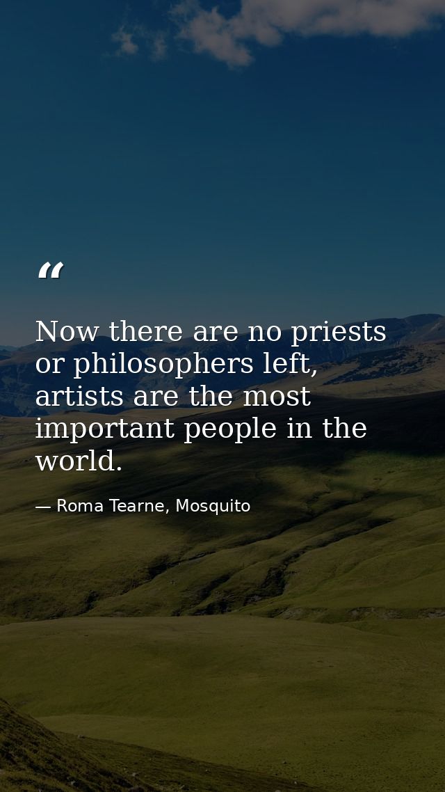 Now there are no priests or philosophers left, artists are the most important people in the world. — Roma Tearne, Mosquito