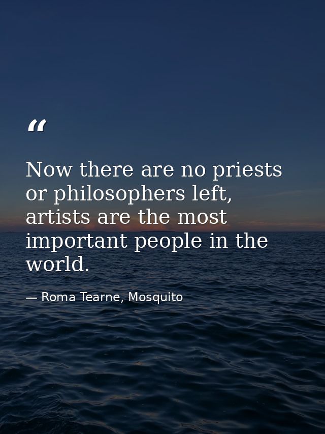 Now there are no priests or philosophers left, artists are the most important people in the world. — Roma Tearne, Mosquito