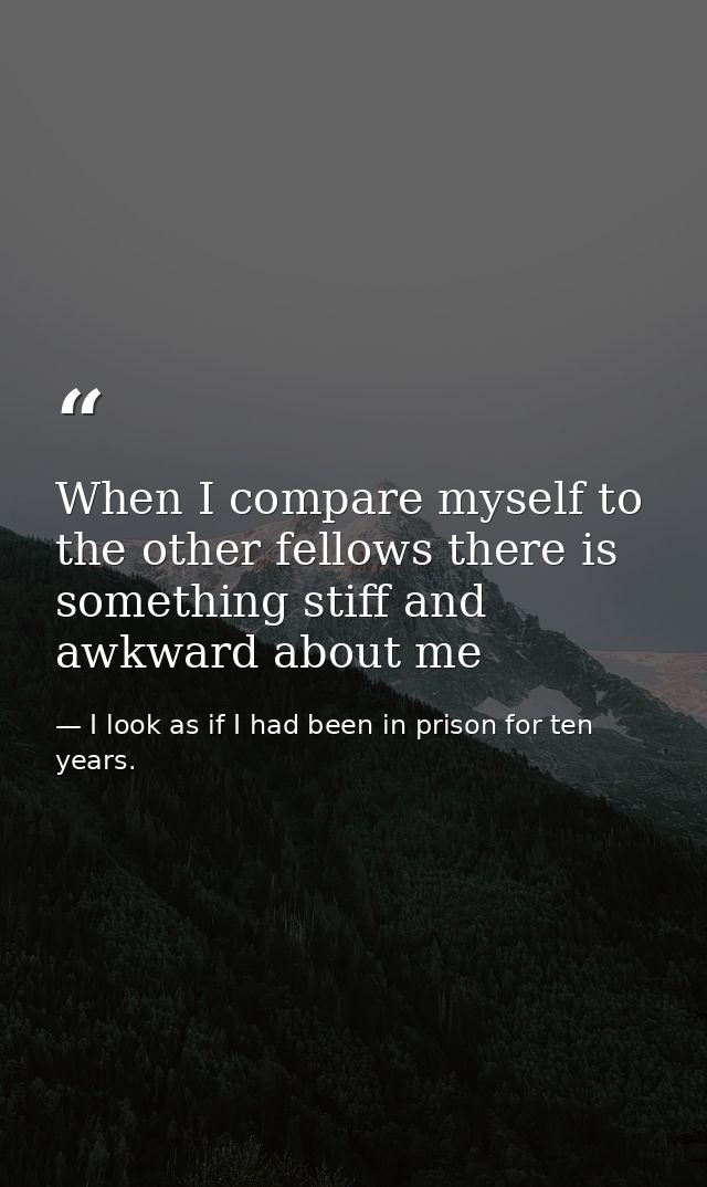 When I compare myself to the other fellows there is something stiff and awkward about me — I look as if I had been in prison for ten years.
