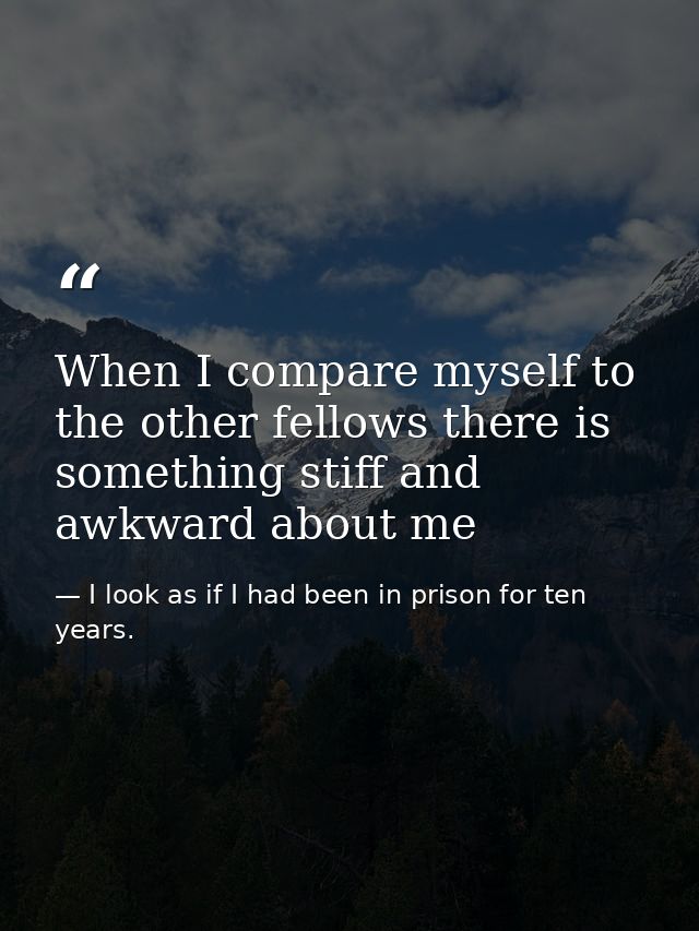When I compare myself to the other fellows there is something stiff and awkward about me — I look as if I had been in prison for ten years.