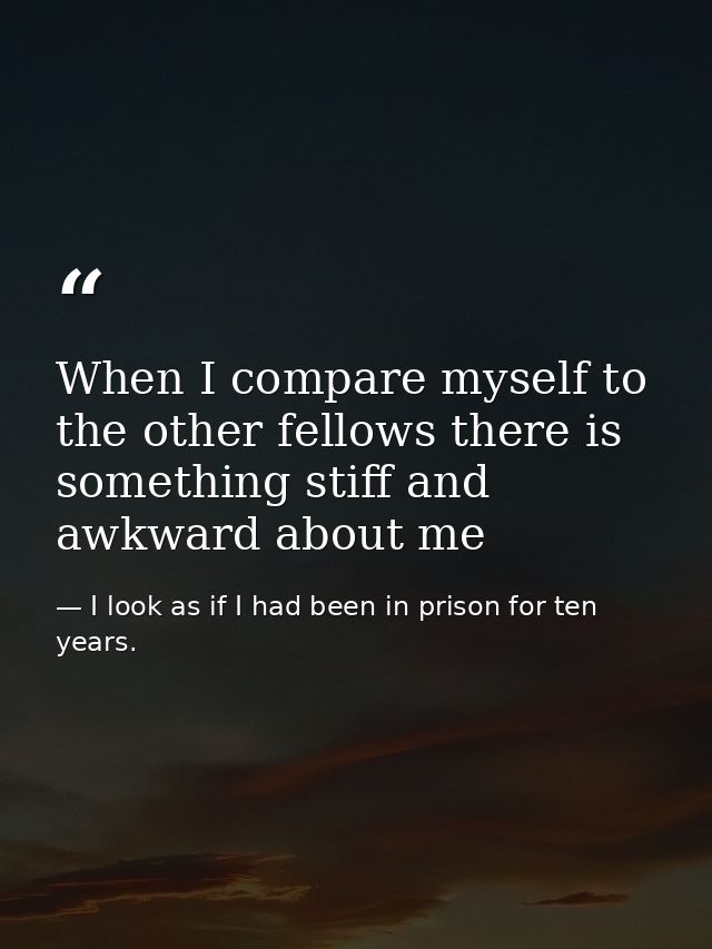 When I compare myself to the other fellows there is something stiff and awkward about me — I look as if I had been in prison for ten years.