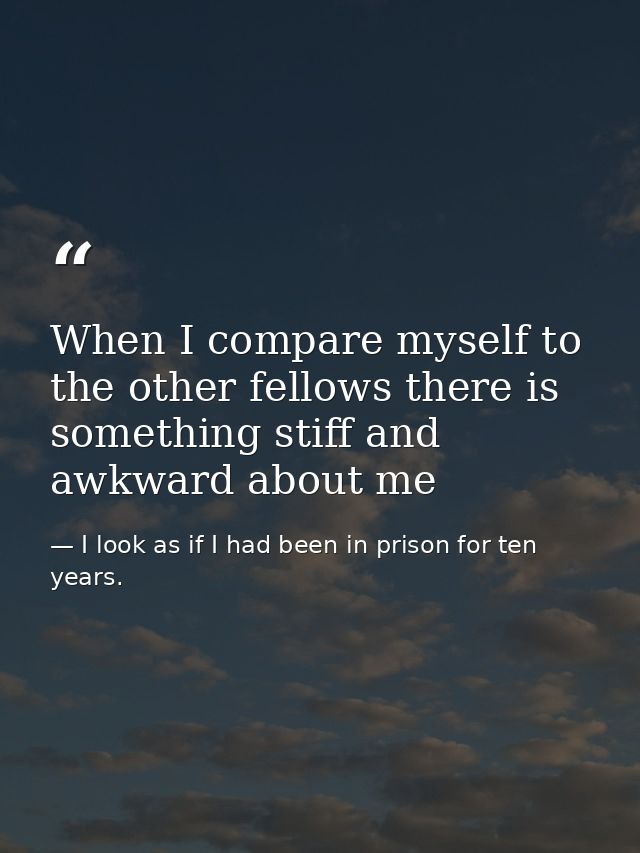 When I compare myself to the other fellows there is something stiff and awkward about me — I look as if I had been in prison for ten years.