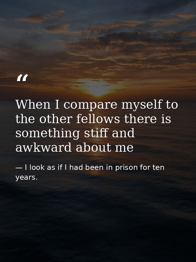 When I compare myself to the other fellows there is something stiff and awkward about me — I look as if I had been in prison for ten years.