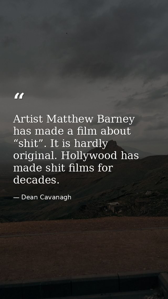 Artist Matthew Barney has made a film about “shit”. It is hardly original. Hollywood has made shit films for decades. — Dean Cavanagh
