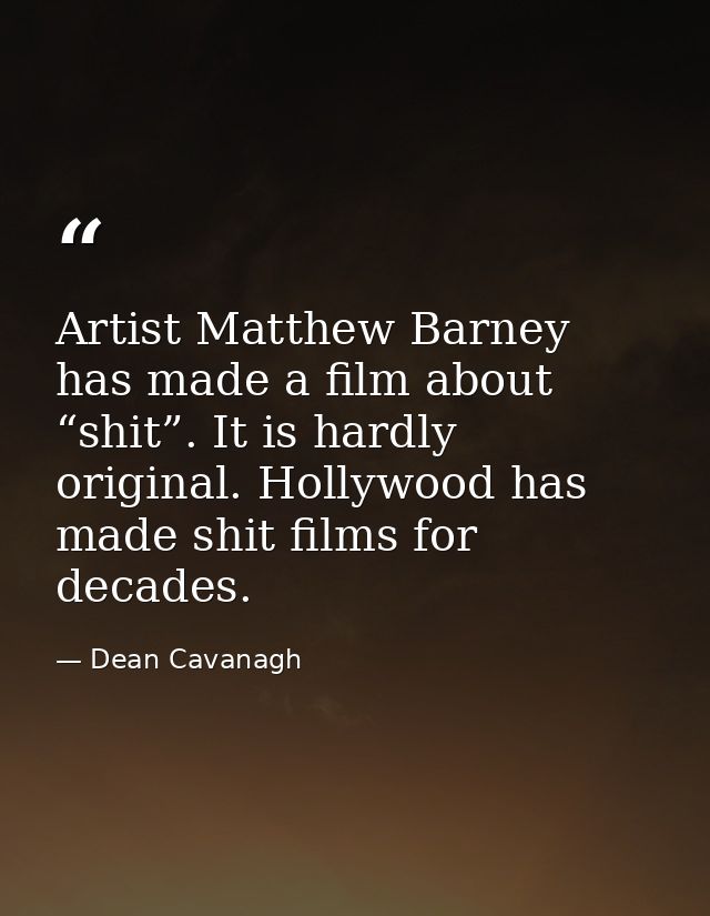 Artist Matthew Barney has made a film about “shit”. It is hardly original. Hollywood has made shit films for decades. — Dean Cavanagh