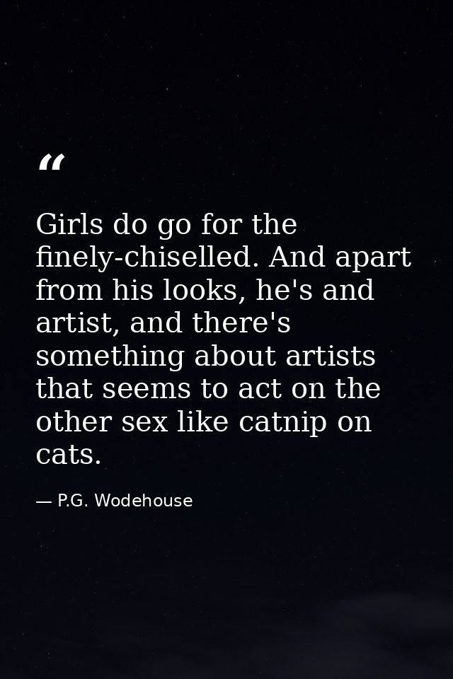 Girls do go for the finely-chiselled. And apart from his looks, he's and artist, and there's something about artists tha — P.G. Wodehouse