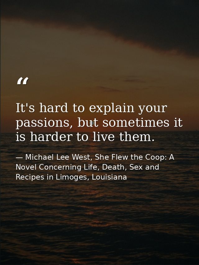 It's hard to explain your passions, but sometimes it is harder to live them. — Michael Lee West, She Flew the Coop: A Novel Concerning Life, Death, Sex and Recipes in Limoges, Louisiana