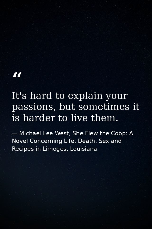 It's hard to explain your passions, but sometimes it is harder to live them. — Michael Lee West, She Flew the Coop: A Novel Concerning Life, Death, Sex and Recipes in Limoges, Louisiana