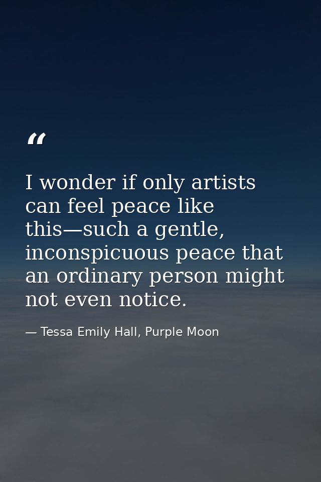 I wonder if only artists can feel peace like this—such a gentle, inconspicuous peace that an ordinary person might not e — Tessa Emily Hall, Purple Moon