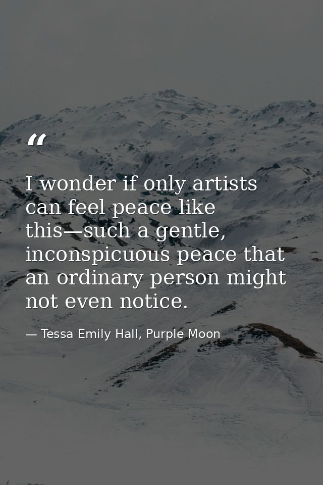 I wonder if only artists can feel peace like this—such a gentle, inconspicuous peace that an ordinary person might not e — Tessa Emily Hall, Purple Moon