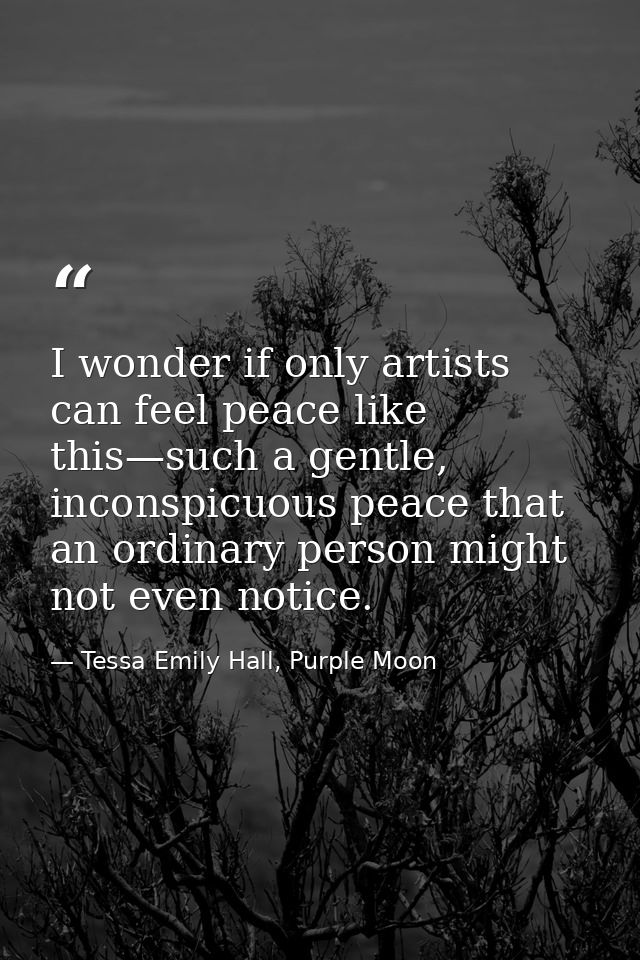 I wonder if only artists can feel peace like this—such a gentle, inconspicuous peace that an ordinary person might not e — Tessa Emily Hall, Purple Moon