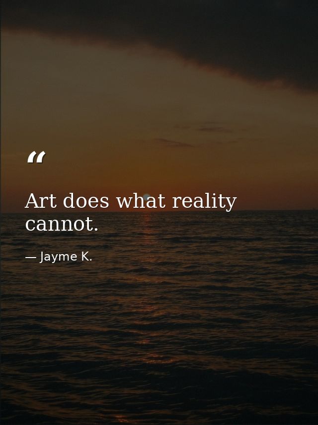 Art does what reality cannot. — Jayme K.