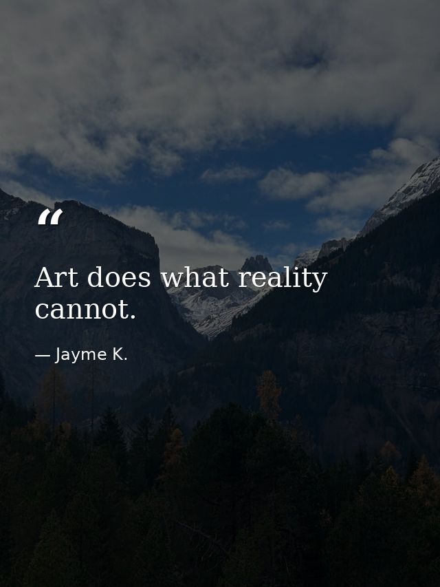 Art does what reality cannot. — Jayme K.