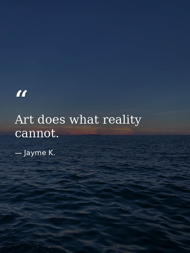 Art does what reality cannot. — Jayme K.