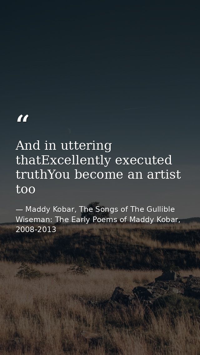And in uttering thatExcellently executed truthYou become an artist too — Maddy Kobar, The Songs of The Gullible Wiseman: The Early Poems of Maddy Kobar, 2008-2013
