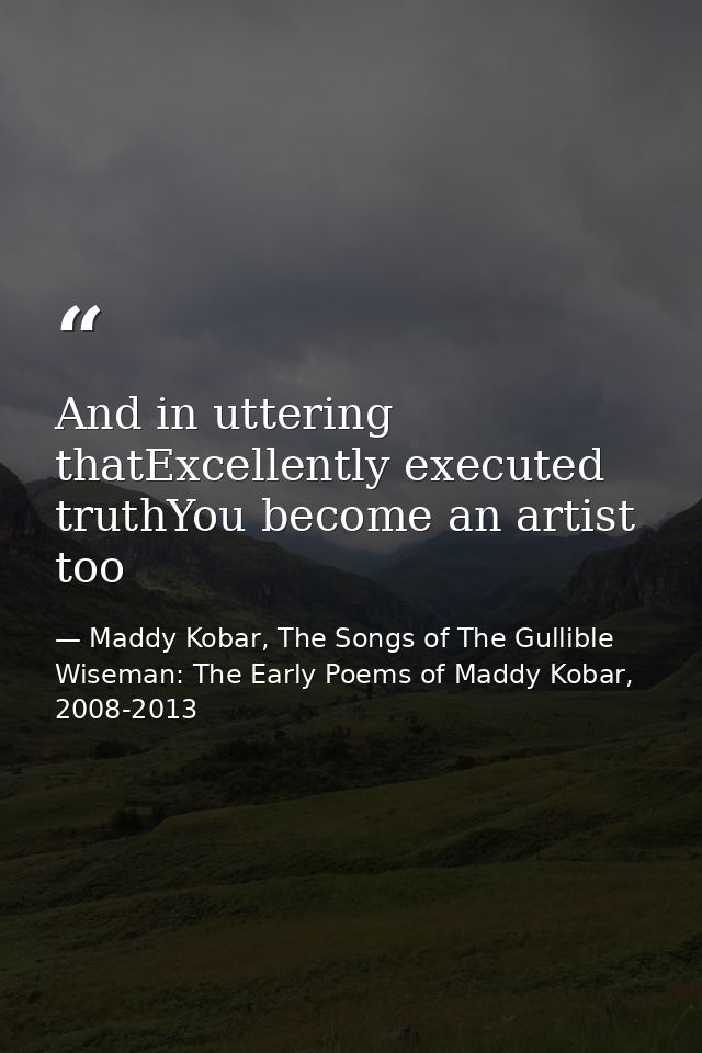 And in uttering thatExcellently executed truthYou become an artist too — Maddy Kobar, The Songs of The Gullible Wiseman: The Early Poems of Maddy Kobar, 2008-2013