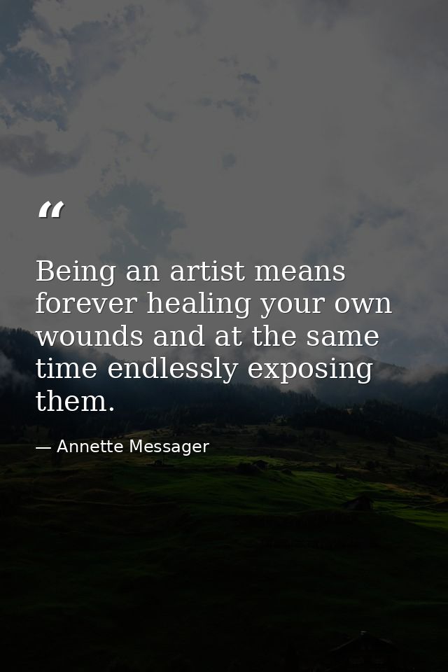 Being an artist means forever healing your own wounds and at the same time endlessly exposing them. — Annette Messager