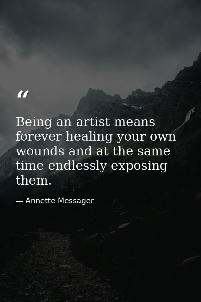 Being an artist means forever healing your own wounds and at the same time endlessly exposing them. — Annette Messager