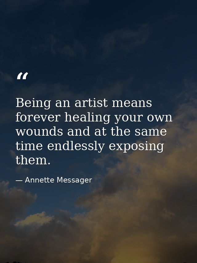 Being an artist means forever healing your own wounds and at the same time endlessly exposing them. — Annette Messager
