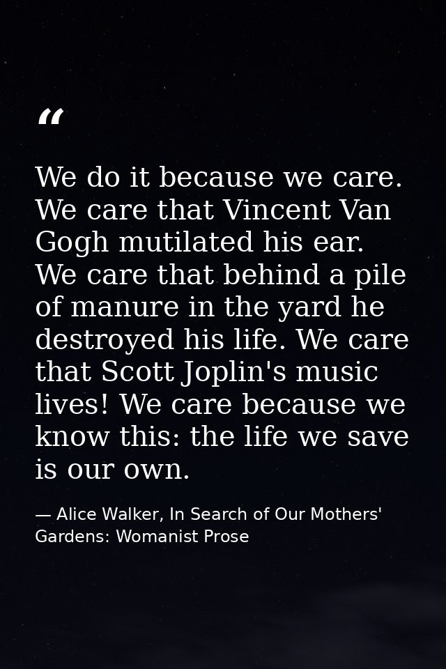 We do it because we care. We care that Vincent Van Gogh mutilated his ear. We care that behind a pile of manure in the y — Alice Walker, In Search of Our Mothers' Gardens: Womanist Prose