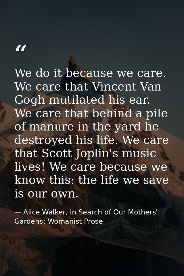We do it because we care. We care that Vincent Van Gogh mutilated his ear. We care that behind a pile of manure in the y — Alice Walker, In Search of Our Mothers' Gardens: Womanist Prose