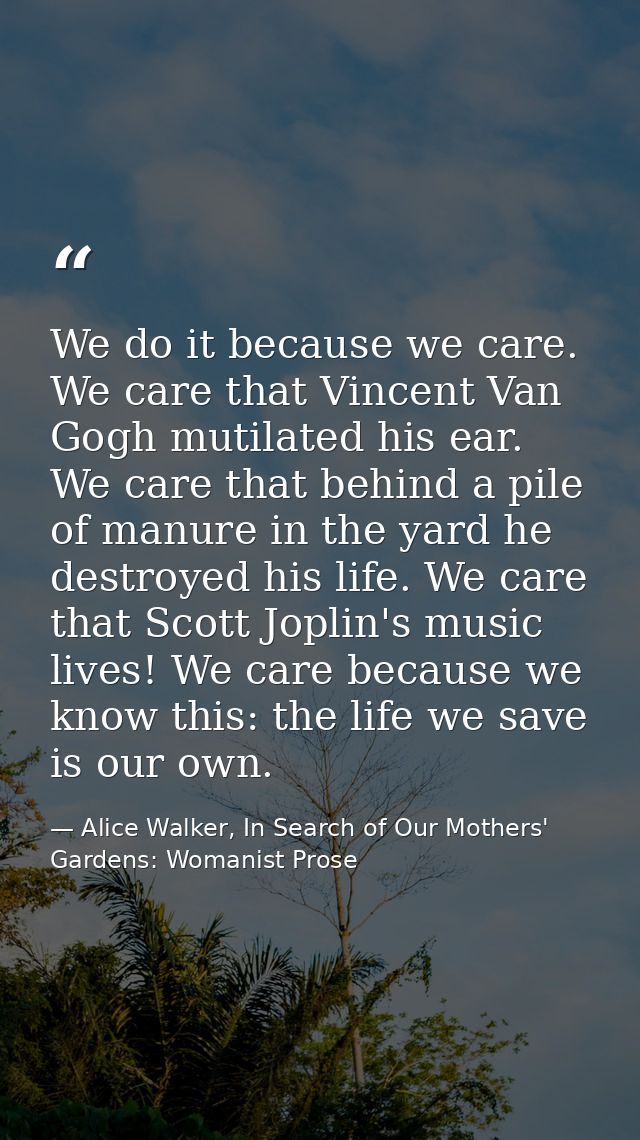 We do it because we care. We care that Vincent Van Gogh mutilated his ear. We care that behind a pile of manure in the y — Alice Walker, In Search of Our Mothers' Gardens: Womanist Prose