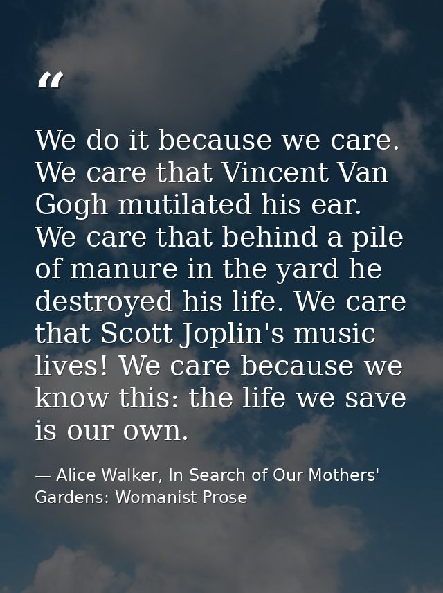 We do it because we care. We care that Vincent Van Gogh mutilated his ear. We care that behind a pile of manure in the y — Alice Walker, In Search of Our Mothers' Gardens: Womanist Prose