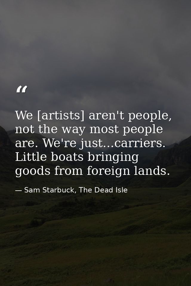 We [artists] aren't people, not the way most people are. We're just...carriers. Little boats bringing goods from foreign — Sam Starbuck, The Dead Isle