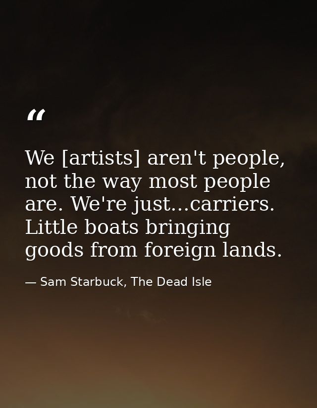 We [artists] aren't people, not the way most people are. We're just...carriers. Little boats bringing goods from foreign — Sam Starbuck, The Dead Isle