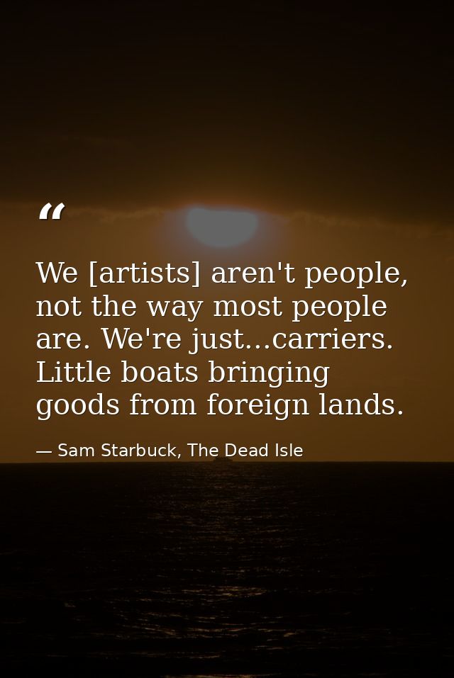 We [artists] aren't people, not the way most people are. We're just...carriers. Little boats bringing goods from foreign — Sam Starbuck, The Dead Isle
