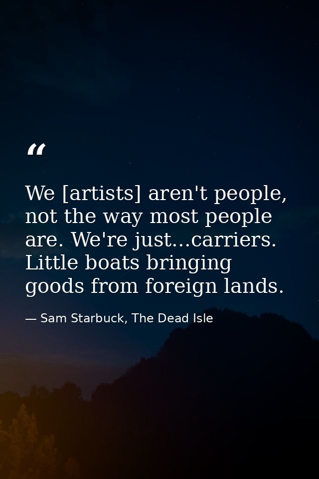 We [artists] aren't people, not the way most people are. We're just...carriers. Little boats bringing goods from foreign — Sam Starbuck, The Dead Isle